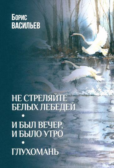 Борис Васильев: Не стреляйте белых лебедей. И был вечер, и было утро. Глухомань