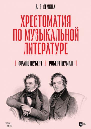 Анна Сёмина: Хрестоматия по музыкальной литературе. Франц Шуберт. Роберт Шуман. Учебное пособие