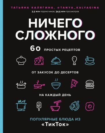 Татьяна Калягина: Ничего сложного. 60 простых рецептов от закусок до десертов на каждый день