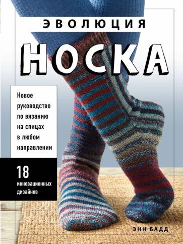 Энн Бадд: Эволюция носка. Новое руководство по вязанию на спицах в любом направлении.18 инновационных дизайнов