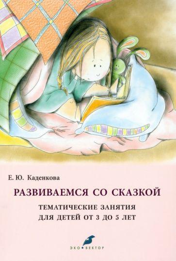 Елена Каденкова: Развиваемся со сказкой. Тематические занятия для детей от 3 до 5 лет