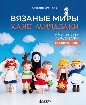 Эмилия Чернова: Вязаные миры Хаяо Миядзаки. Амигуруми-персонажи студии Ghibli