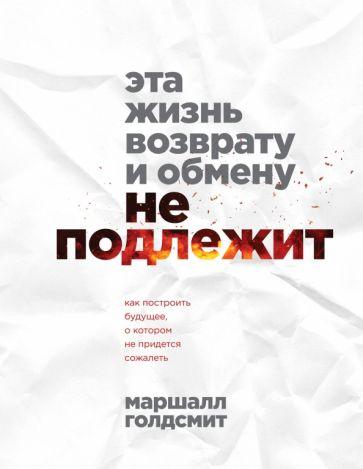 Маршалл Голдсмит: Эта жизнь возврату и обмену не подлежит. Как построить будущее, о котором не придется сожалеть