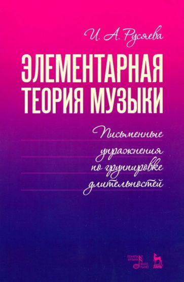 Ирина Русяева: Элементарная теория музыки. Письменные упражнения по группировке длительностей. Учебное пособие