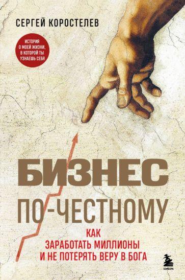 Сергей Коростелев: Бизнес по-честному. Как заработать миллионы и не потерять веру в Бога