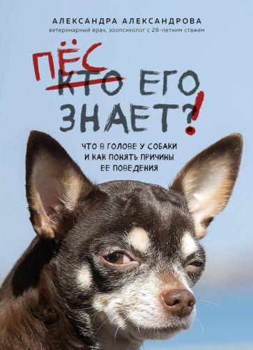Александра Александрова: Пес его знает! Что в голове у собаки, и как понять причины ее поведения