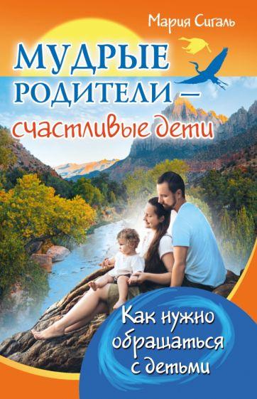 Мария Сигаль: Мудрые родители - счастливые дети. Как нужно обращаться с детьми