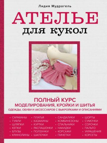 Лидия Мудрагель: Ателье для кукол. Полный курс моделирования, кройки и шитья одежды, обуви и аксессуаров с выкройкам