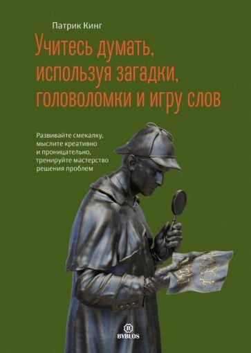 Патрик Кинг: Учитесь думать, используя загадки, головоломки и игру слов. Развивайте смекалку, мыслите креативно