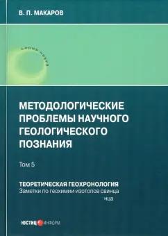 В. Макаров: Методологические проблемы научного геологического познания. Теоретическая геохронология. Том 5