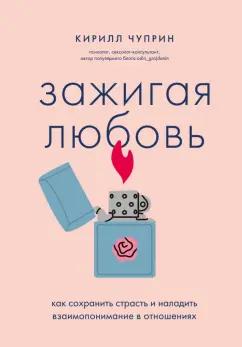 Кирилл Чуприн: Зажигая любовь. Как сохранить страсть и наладить взаимопонимание в отношениях