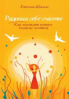 Евгения Шамис: Разреши себе счастье. Как пережить потерю близкого человека