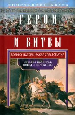 Константин Абаза: Герои и битвы. Военно-историческая хрестоматия. История подвигов, побед и поражений