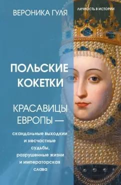 Вероника Гуля: Польские кокетки. Красавицы Европы. Скандальные выходки и несчастные судьбы, разрушенные жизни