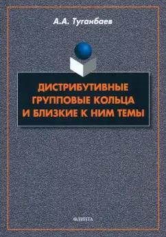 Аскар Туганбаев: Дистрибутивные групповые кольца и близкие к ним темы. Монография
