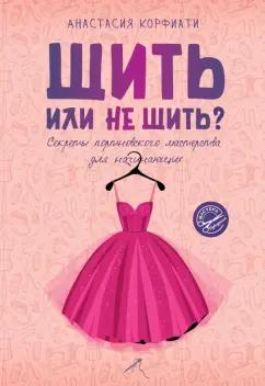 Анастасия Корфиати: Шить или не шить? Секреты портновского мастерства для начинающих