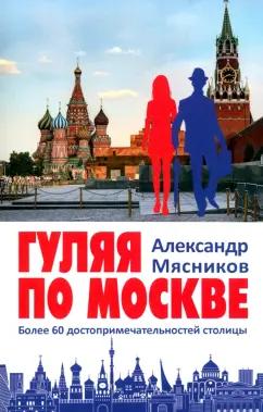 Александр Мясников: Гуляя по Москве. Более 60 достопримечательностей столицы