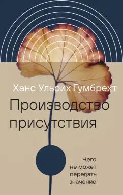 Ханс Гумбрехт: Производство присутствия. Чего не может передать значение