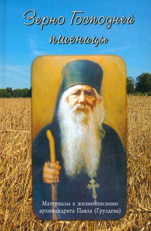 Наталья Черных: Зерно Господней пшеницы. Материалы к жизнеописанию архимандрита Павла (Груздева)