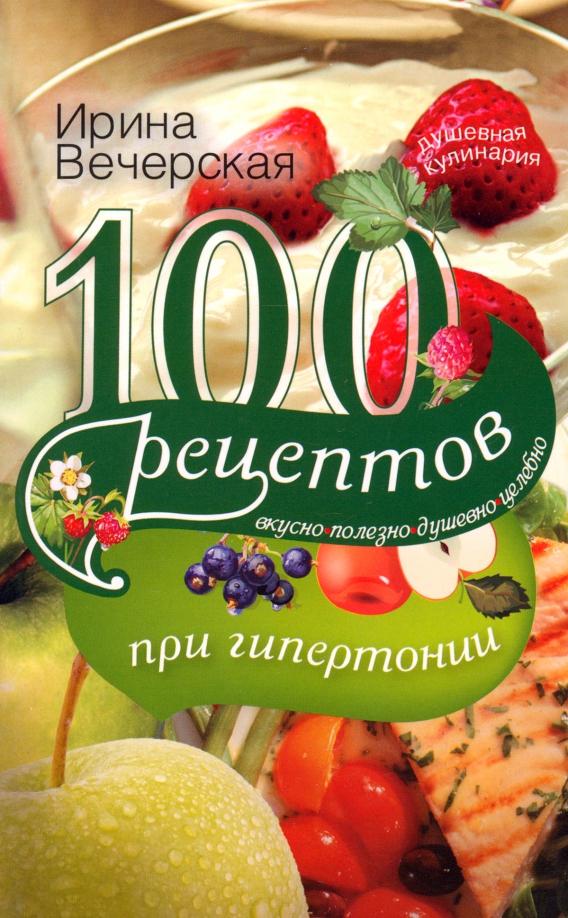 Ирина Вечерская: 100 рецептов при гипертонии. Вкусно, полезно, душевно, целебно