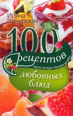 Ирина Вечерская: 100 рецептов любовных блюд. Вкусно, полезно, душевно, целебно