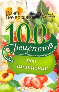 Ирина Вечерская: 100 рецептов питания при гипотонии. Вкусно, полезно, душевно, целебно