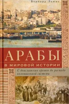 Бернард Льюис: Арабы в мировой истории. С доисламских времен до распада колониальной системы