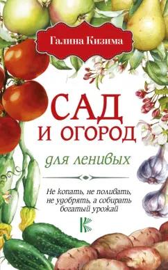 Галина Кизима: Сад и огород для ленивых. Не копать, не поливать, не удобрять, а собирать богатый урожай