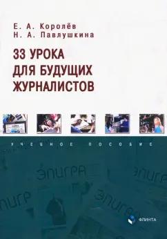 Королев, Павлушкина: 33 урока для будущих журналистов. Учебное пособие