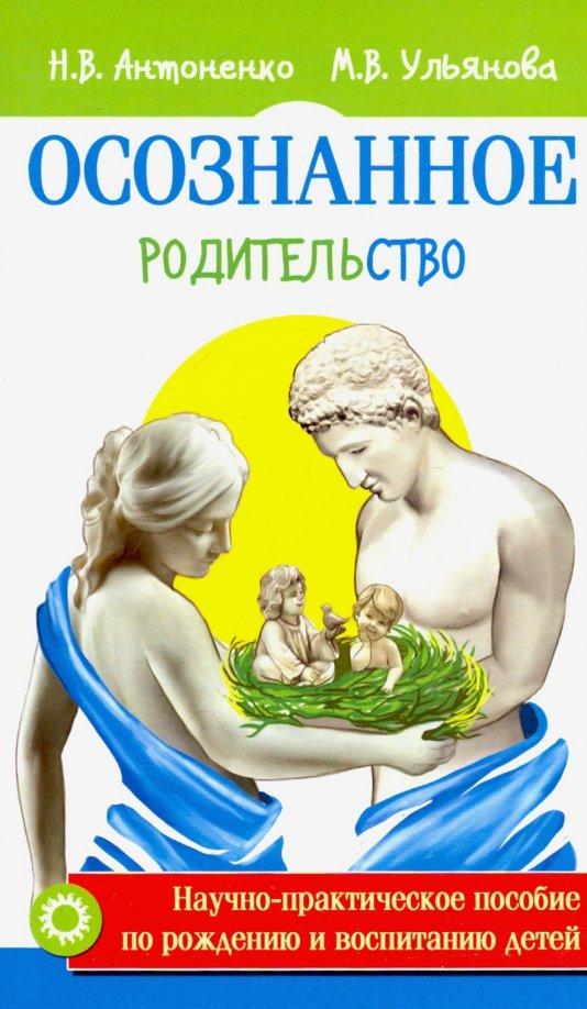 Антоненко, Ульянова: Осознанное родительство. Научно-практическое руководство по рождению и воспитанию детей