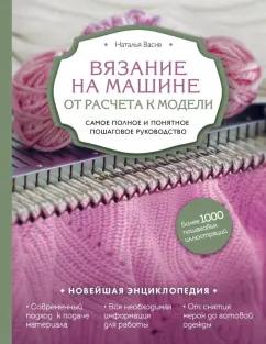 Наталья Васив: Вязание на машине. От расчета к модели. Самое полное и понятное пошаговое руководство. Новейшая энц.