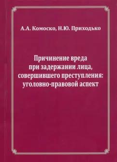 ИД Алеф-Пресс | Комоско, Приходько: Причинение вреда при задержании лица, совершившего преступления. Уголовно-правовой аспект