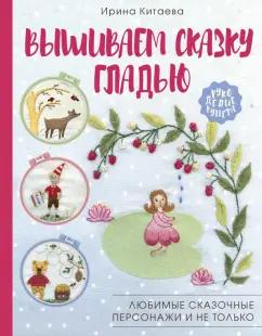 Ирина Китаева: Вышиваем сказку гладью. Любимые сказочные персонажи и не только