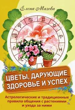 Елена Мазова: Цветы, дарующие здоровье и успех. Астрологические и традиционные правила общения с растениями