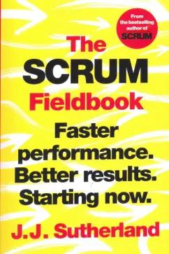 J. Sutherland: The Scrum Fieldbook. Faster performance. Better results. Starting now