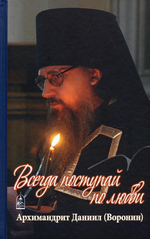 Всегда поступай по любви. Архимандрит Данииил (Воронин). Воспоминания, проповеди