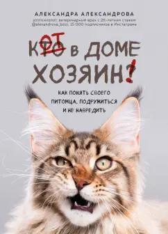 Александра Александрова: Кот в доме хозяин! Как понять своего питомца, подружиться и не навредить