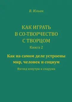 Вячеслав Ильин: Как играть в Со-Творчество с Творцом. Книга 2. Как на самом деле устроены мир, человек и социум