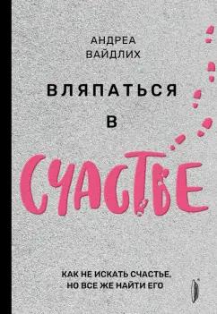 Андреа Вайдлих: Вляпаться в счастье. Как не искать счастье, но все же найти его