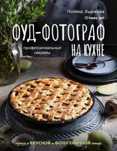 Полина Льдокова: Фуд-фотограф на кухне. Профессиональные секреты. Книга о вкусной и фотогеничной пище