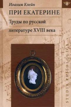 Иоахим Клейн: При Екатерине. Труды по русской литературе XVIII века