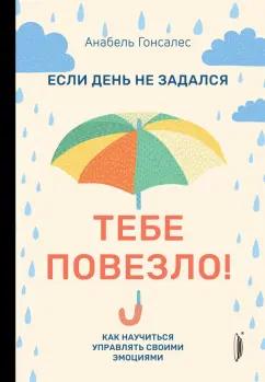 Анабель Гонсалес: Если день не задался - тебе повезло! Как научиться управлять своими эмоциями