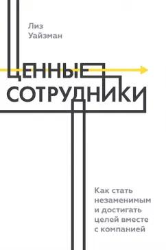 Лиз Уйзман: Ценные сотрудники. Как стать незаменимым и достигать целей вместе с компанией