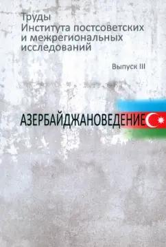 Пивовар, Мухин, Виттенберг: Труды Института постсоветских и межрегиональных исследований. Выпуск 3. Азербайджановедение