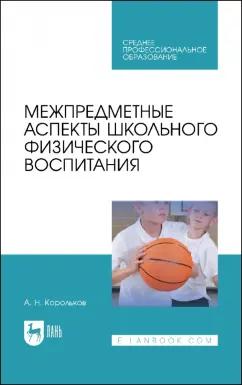 Алексей Корольков: Межпредметные аспекты школьного физического воспитания. Учебное пособие для СПО