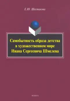 Елена Шестакова: Самобытность образа детства в художественном мире Ивана Сергеевича Шмелева. Монография