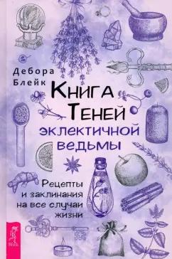 Дебора Блейк: Книга Теней эклектичной ведьмы. Рецепты и заклинания на все случаи жизни