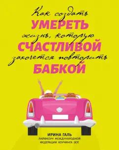 Ирина Галь: Умереть счастливой бабкой. Как создать жизнь, которую захочется повторить