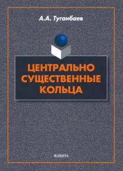 Аскар Туганбаев: Центрально существенные кольца. Монография