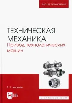 Борис Киселев: Техническая механика. Привод технологических машин. Учебник для вузов